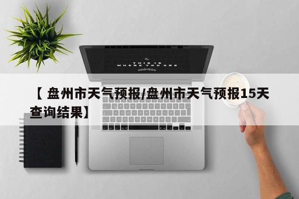 【 盘州市天气预报/盘州市天气预报15天查询结果】