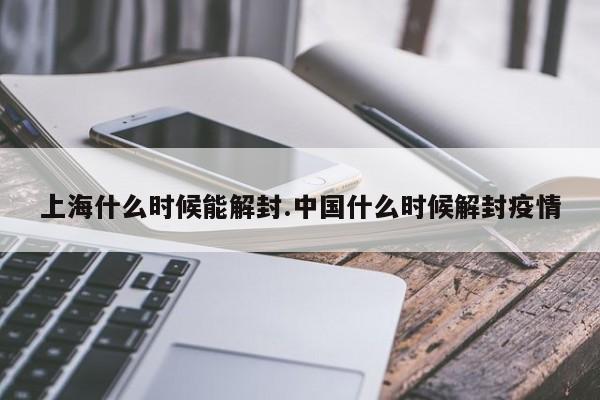 上海什么时候能解封.中国什么时候解封疫情