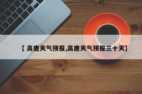 【 高唐天气预报,高唐天气预报三十天】