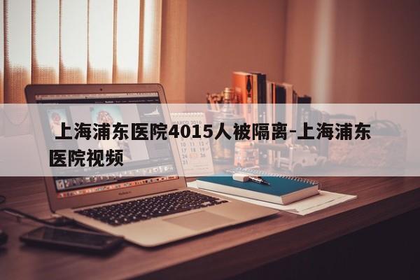  上海浦东医院4015人被隔离-上海浦东医院视频