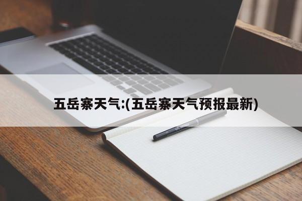   五岳寨天气:(五岳寨天气预报最新)