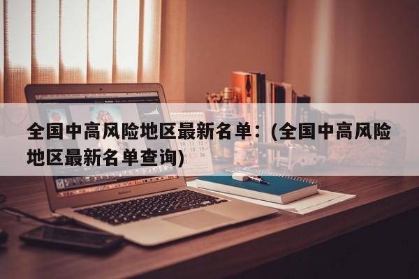 全国中高风险地区最新名单：(全国中高风险地区最新名单查询)
