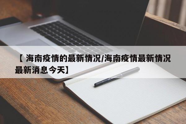 【 海南疫情的最新情况/海南疫情最新情况最新消息今天】