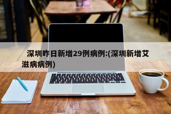  深圳昨日新增29例病例:(深圳新增艾滋病病例)