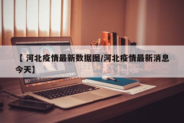【 河北疫情最新数据图/河北疫情最新消息今天】