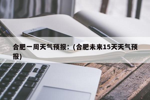 合肥一周天气预报：(合肥未来15天天气预报)