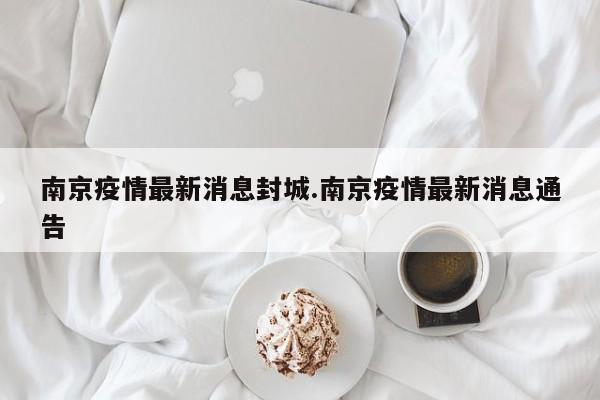 南京疫情最新消息封城.南京疫情最新消息通告