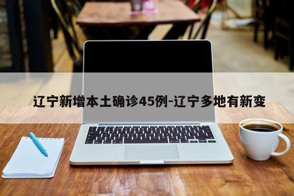  辽宁新增本土确诊45例-辽宁多地有新变