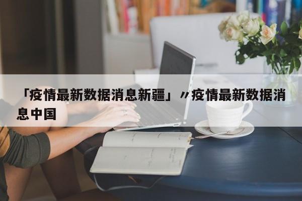 「疫情最新数据消息新疆」〃疫情最新数据消息中国