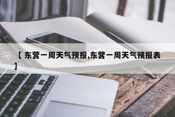 【 东营一周天气预报,东营一周天气预报表】