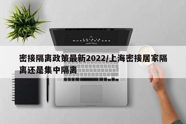 密接隔离政策最新2022/上海密接居家隔离还是集中隔离
