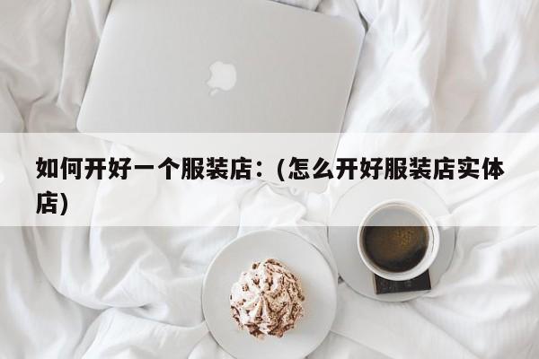 如何开好一个服装店：(怎么开好服装店实体店)