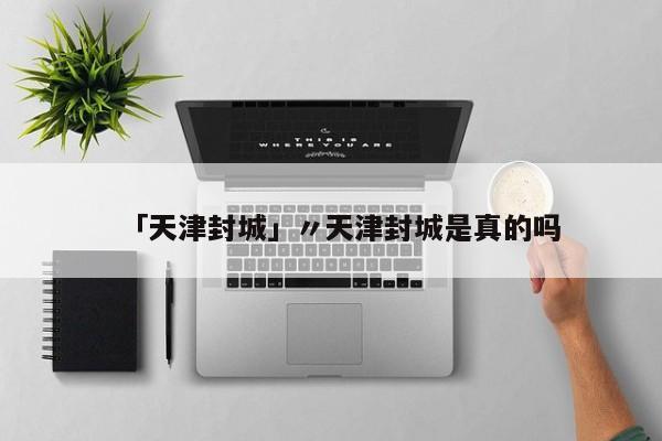 「天津封城」〃天津封城是真的吗