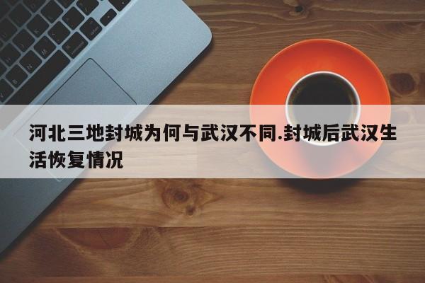 河北三地封城为何与武汉不同.封城后武汉生活恢复情况