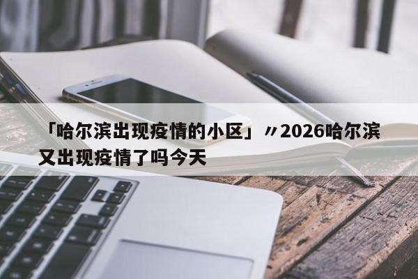 「哈尔滨出现疫情的小区」〃2026哈尔滨又出现疫情了吗今天
