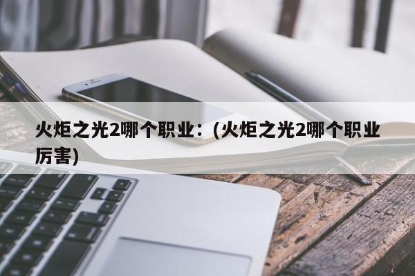 火炬之光2哪个职业：(火炬之光2哪个职业厉害)