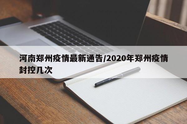 河南郑州疫情最新通告/2020年郑州疫情封控几次