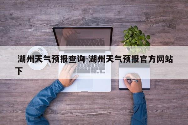 湖州天气预报查询-湖州天气预报官方网站下