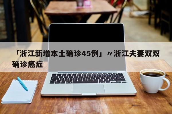 「浙江新增本土确诊45例」〃浙江夫妻双双确诊癌症