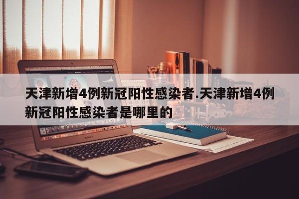 天津新增4例新冠阳性感染者.天津新增4例新冠阳性感染者是哪里的