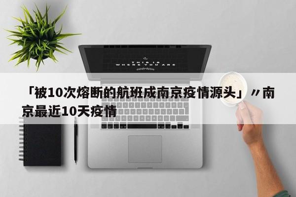 「被10次熔断的航班成南京疫情源头」〃南京最近10天疫情