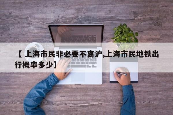 【 上海市民非必要不离沪,上海市民地铁出行概率多少】