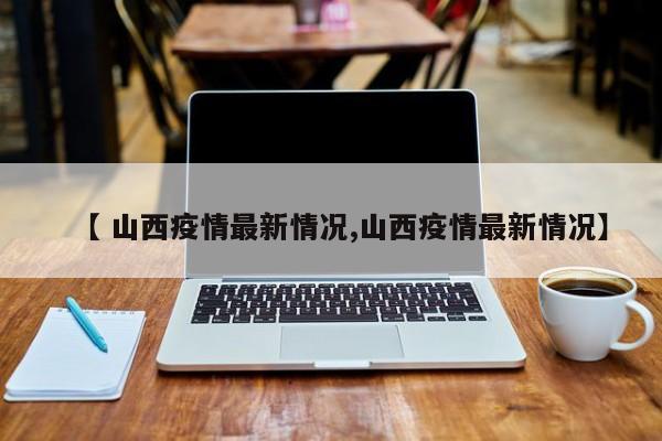 【 山西疫情最新情况,山西疫情最新情况】