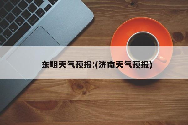   东明天气预报:(济南天气预报)