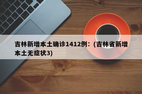 吉林新增本土确诊1412例：(吉林省新增本土无症状3)
