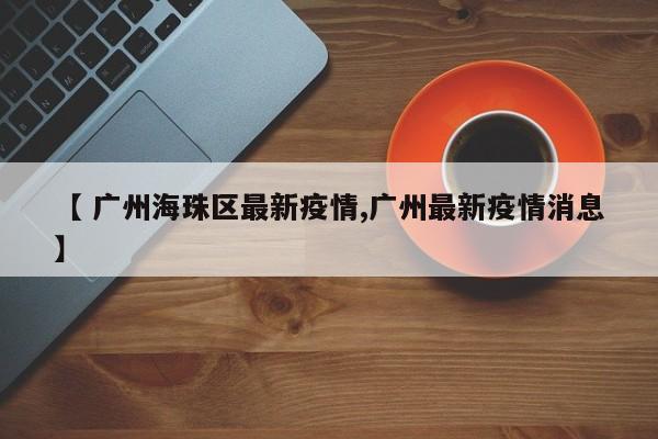 【 广州海珠区最新疫情,广州最新疫情消息】