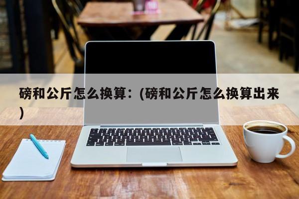 磅和公斤怎么换算：(磅和公斤怎么换算出来)