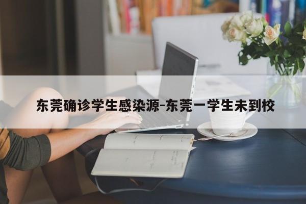  东莞确诊学生感染源-东莞一学生未到校