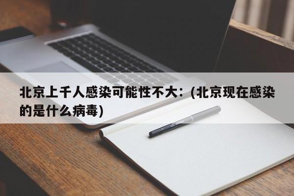 北京上千人感染可能性不大：(北京现在感染的是什么病毒)