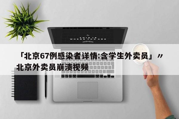 「北京67例感染者详情:含学生外卖员」〃北京外卖员崩溃视频