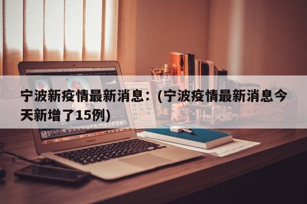宁波新疫情最新消息：(宁波疫情最新消息今天新增了15例)