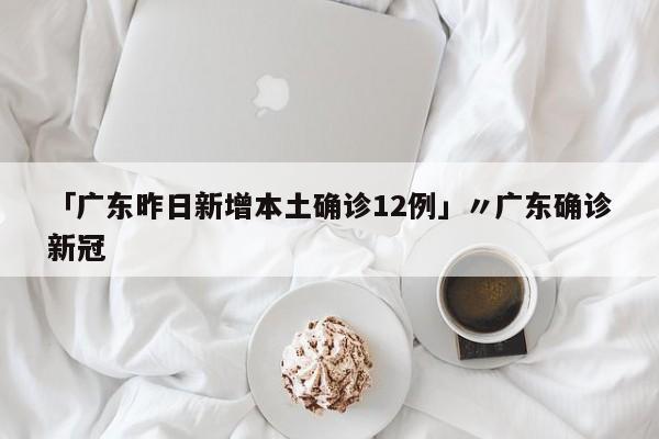 「广东昨日新增本土确诊12例」〃广东确诊新冠
