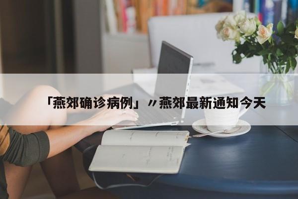 「燕郊确诊病例」〃燕郊最新通知今天