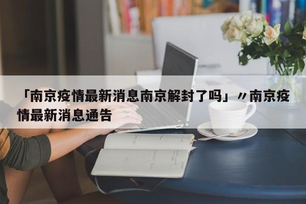 「南京疫情最新消息南京解封了吗」〃南京疫情最新消息通告