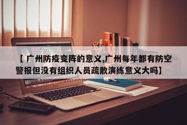 【 广州防疫变阵的意义,广州每年都有防空警报但没有组织人员疏散演练意义大吗】