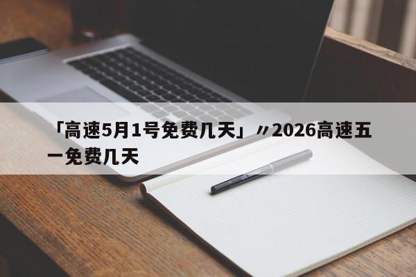 「高速5月1号免费几天」〃2026高速五一免费几天