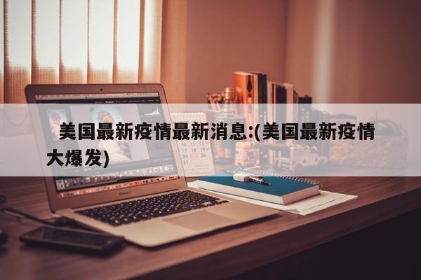   美国最新疫情最新消息:(美国最新疫情大爆发)