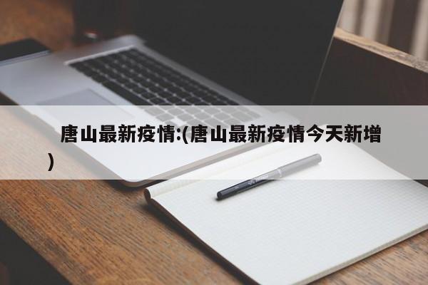 唐山最新疫情:(唐山最新疫情今天新增)