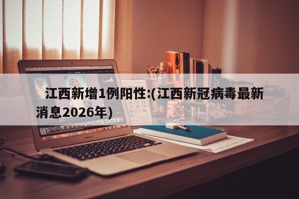   江西新增1例阳性:(江西新冠病毒最新消息2026年)
