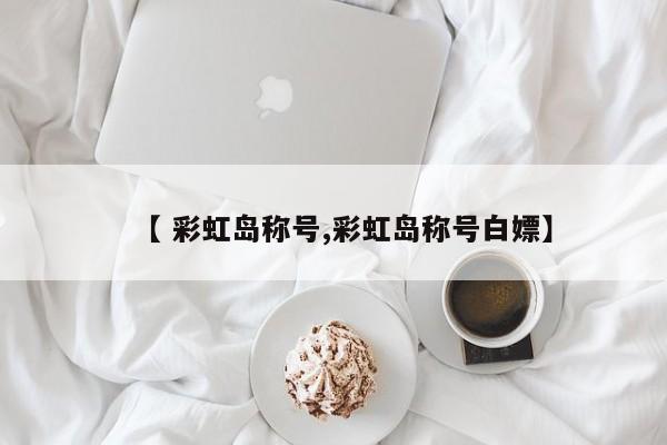 【 彩虹岛称号,彩虹岛称号白嫖】