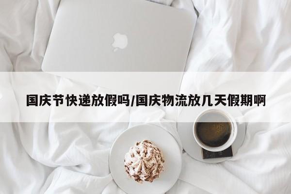 国庆节快递放假吗/国庆物流放几天假期啊