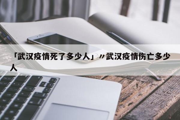 「武汉疫情死了多少人」〃武汉疫情伤亡多少人