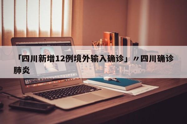 「四川新增12例境外输入确诊」〃四川确诊肺炎