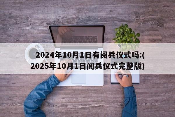   2024年10月1日有阅兵仪式吗:(2025年10月1日阅兵仪式完整版)