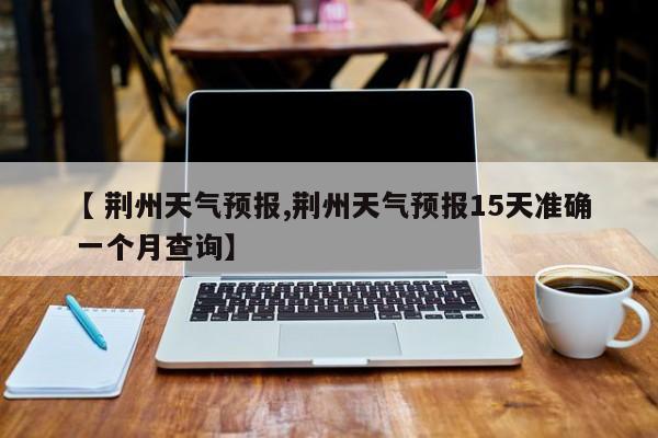 【 荆州天气预报,荆州天气预报15天准确 一个月查询】