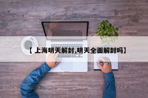 【 上海明天解封,明天全面解封吗】